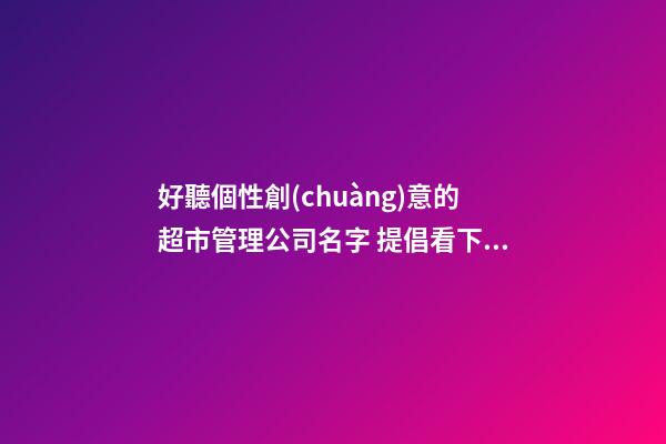好聽個性創(chuàng)意的超市管理公司名字 提倡看下這些